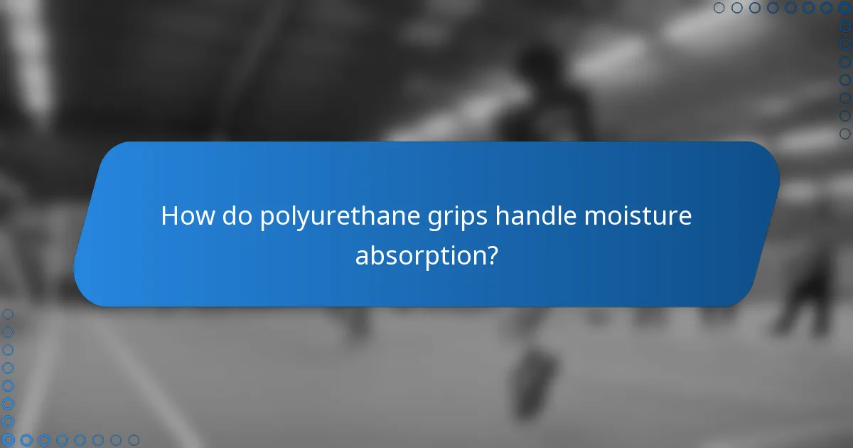 How do polyurethane grips handle moisture absorption?