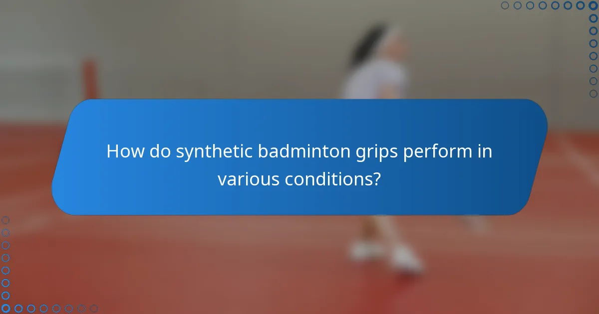 How do synthetic badminton grips perform in various conditions?