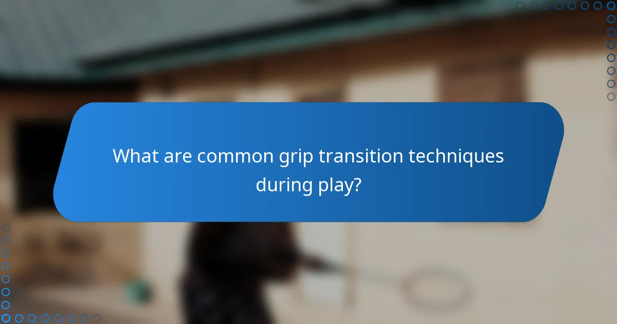 What are common grip transition techniques during play?